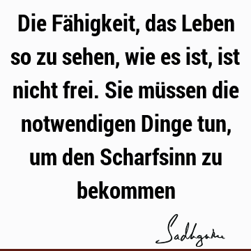 Die Fähigkeit, das Leben so zu sehen, wie es ist, ist nicht frei. Sie müssen die notwendigen Dinge tun, um den Scharfsinn zu