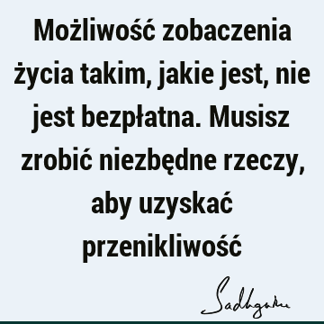 Możliwość zobaczenia życia takim, jakie jest, nie jest bezpłatna. Musisz zrobić niezbędne rzeczy, aby uzyskać przenikliwość