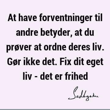 At have forventninger til andre betyder, at du prøver at ordne deres liv. Gør ikke det. Fix dit eget liv - det er