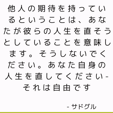 他人の期待を持っているということは、あなたが彼らの人生を直そうとしていることを意味します。 そうしないでください。 あなた自身の人生を直してください-それは自由です