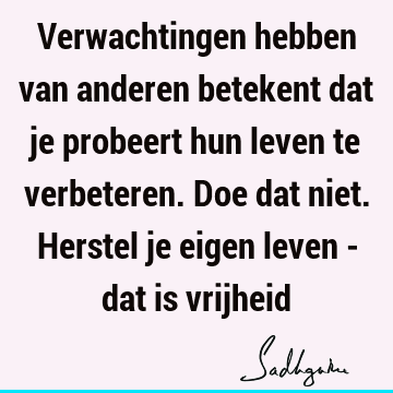 Verwachtingen hebben van anderen betekent dat je probeert hun leven te verbeteren. Doe dat niet. Herstel je eigen leven - dat is