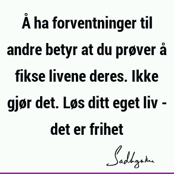 Å ha forventninger til andre betyr at du prøver å fikse livene deres. Ikke gjør det. Løs ditt eget liv - det er