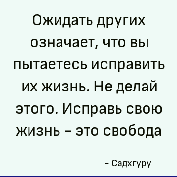 Ожидать других означает, что вы пытаетесь исправить их жизнь. Не делай этого. Исправь свою жизнь - это свобода