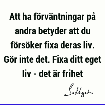 Att ha förväntningar på andra betyder att du försöker fixa deras liv. Gör inte det. Fixa ditt eget liv - det är