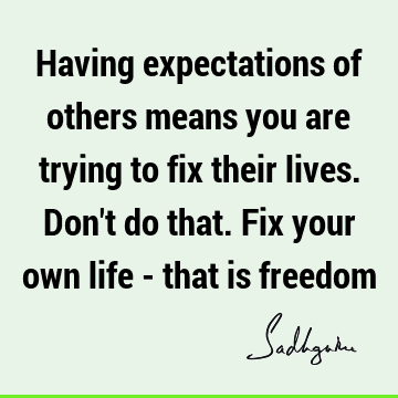 Having expectations of others means you are trying to fix their lives. Don