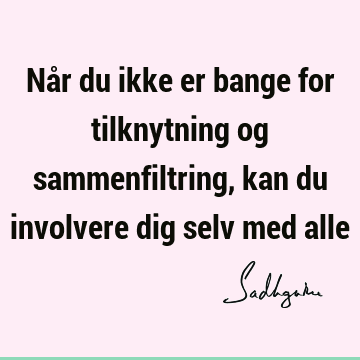 Når du ikke er bange for tilknytning og sammenfiltring, kan du involvere dig selv med