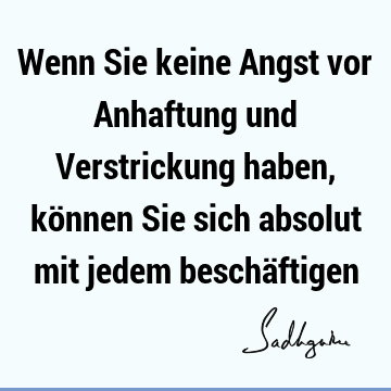 Wenn Sie keine Angst vor Anhaftung und Verstrickung haben, können Sie sich absolut mit jedem beschä