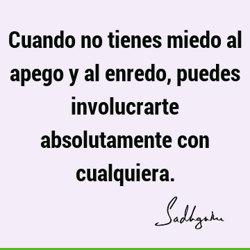 Cuando no tienes miedo al apego y al enredo, puedes involucrarte absolutamente con