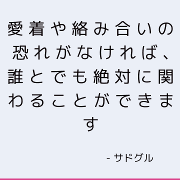 愛着や絡み合いの恐れがなければ、誰とでも絶対に関わることができます