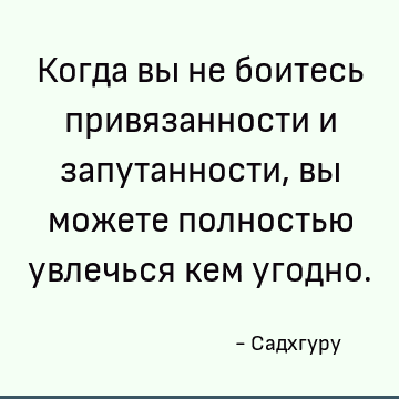 Когда вы не боитесь привязанности и запутанности, вы можете полностью увлечься кем угодно
