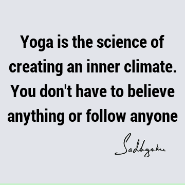 Yoga is the science of creating an inner climate. You don