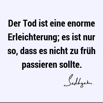 Der Tod ist eine enorme Erleichterung; es ist nur so, dass es nicht zu früh passieren