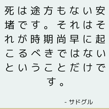 死は途方もない安堵です。 それはそれが時期尚早に起こるべきではないということだけです。