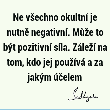 Ne všechno okultní je nutně negativní. Může to být pozitivní síla. Záleží na tom, kdo jej používá a za jakým úč