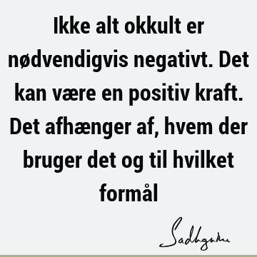 Ikke alt okkult er nødvendigvis negativt. Det kan være en positiv kraft. Det afhænger af, hvem der bruger det og til hvilket formå