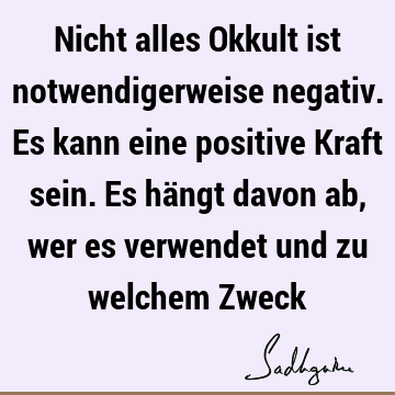 Nicht alles Okkult ist notwendigerweise negativ. Es kann eine positive Kraft sein. Es hängt davon ab, wer es verwendet und zu welchem Z