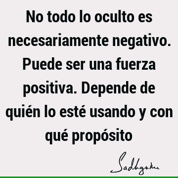 No todo lo oculto es necesariamente negativo. Puede ser una fuerza positiva. Depende de quién lo esté usando y con qué propó