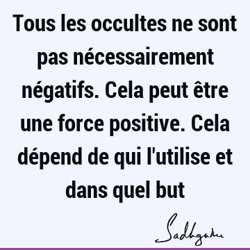 Tous les occultes ne sont pas nécessairement négatifs. Cela peut être une force positive. Cela dépend de qui l