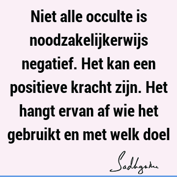 Niet alle occulte is noodzakelijkerwijs negatief. Het kan een positieve kracht zijn. Het hangt ervan af wie het gebruikt en met welk