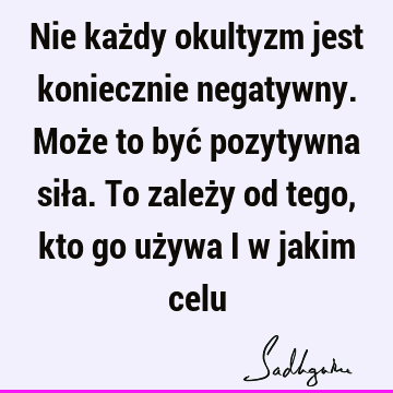 Nie każdy okultyzm jest koniecznie negatywny. Może to być pozytywna siła. To zależy od tego, kto go używa i w jakim