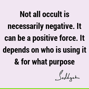 Not all occult is necessarily negative. It can be a positive force. It depends on who is using it & for what