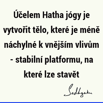 Účelem Hatha jógy je vytvořit tělo, které je méně náchylné k vnějším vlivům - stabilní platformu, na které lze stavě