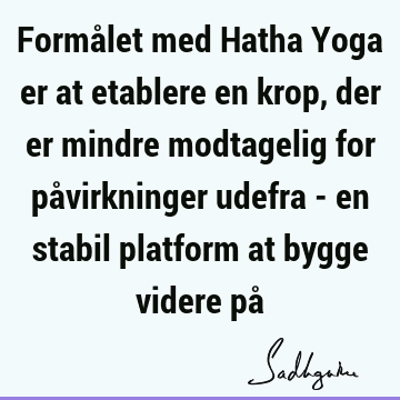 Formålet med Hatha Yoga er at etablere en krop, der er mindre modtagelig for påvirkninger udefra - en stabil platform at bygge videre på