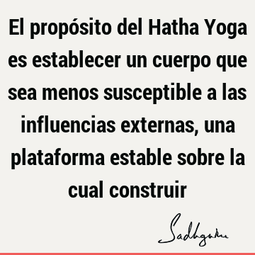 El propósito del Hatha Yoga es establecer un cuerpo que sea menos susceptible a las influencias externas, una plataforma estable sobre la cual