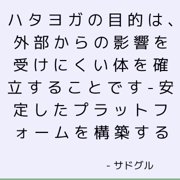 ハタヨガの目的は、外部からの影響を受けにくい体を確立することです-安定したプラットフォームを構築する