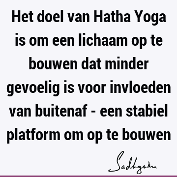 Het doel van Hatha Yoga is om een lichaam op te bouwen dat minder gevoelig is voor invloeden van buitenaf - een stabiel platform om op te