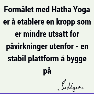 Formålet med Hatha Yoga er å etablere en kropp som er mindre utsatt for påvirkninger utenfor - en stabil plattform å bygge på