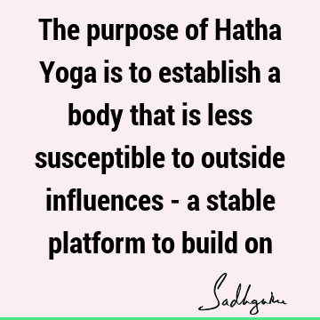 The purpose of Hatha Yoga is to establish a body that is less susceptible to outside influences - a stable platform to build