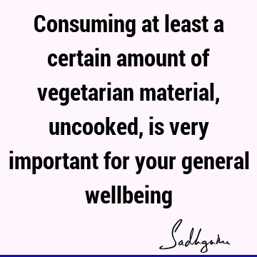 Consuming at least a certain amount of vegetarian material, uncooked, is very important for your general