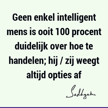 Geen enkel intelligent mens is ooit 100 procent duidelijk over hoe te handelen; hij / zij weegt altijd opties