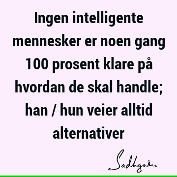 Ingen intelligente mennesker er noen gang 100 prosent klare på hvordan de skal handle; han / hun veier alltid