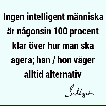 Ingen intelligent människa är någonsin 100 procent klar över hur man ska agera; han / hon väger alltid