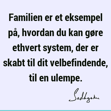 Familien er et eksempel på, hvordan du kan gøre ethvert system, der er skabt til dit velbefindende, til en