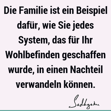 Die Familie ist ein Beispiel dafür, wie Sie jedes System, das für Ihr Wohlbefinden geschaffen wurde, in einen Nachteil verwandeln kö