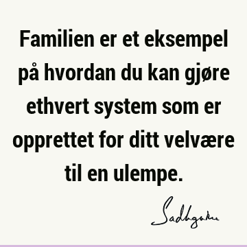 Familien er et eksempel på hvordan du kan gjøre ethvert system som er opprettet for ditt velvære til en