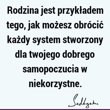 Rodzina jest przykładem tego, jak możesz obrócić każdy system stworzony dla twojego dobrego samopoczucia w