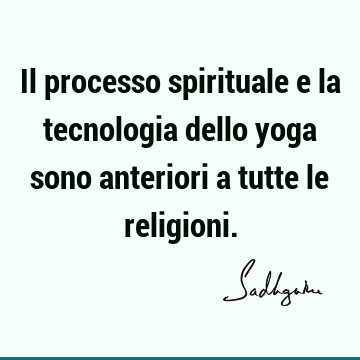 Il processo spirituale e la tecnologia dello yoga sono anteriori a tutte le