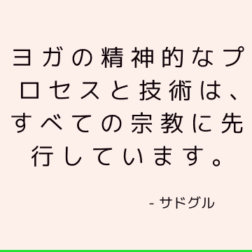 ヨガの精神的なプロセスと技術は、すべての宗教に先行しています。