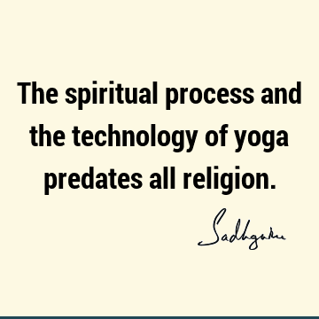 The spiritual process and the technology of yoga predates all