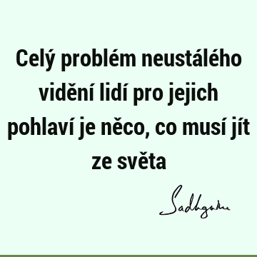 Celý problém neustálého vidění lidí pro jejich pohlaví je něco, co musí jít ze svě