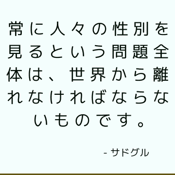 常に人々の性別を見るという問題全体は、世界から離れなければならないものです。