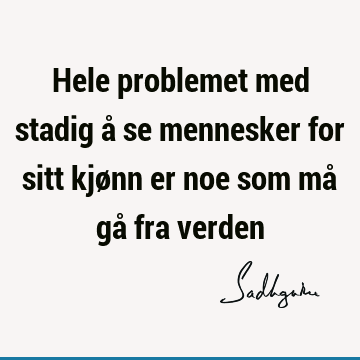 Hele problemet med stadig å se mennesker for sitt kjønn er noe som må gå fra