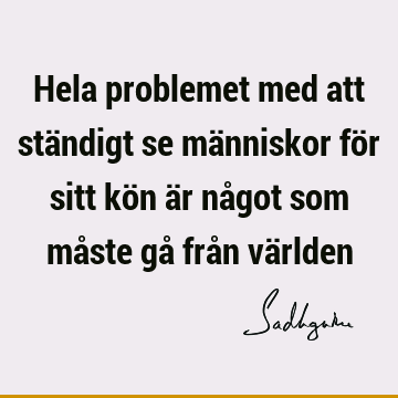 Hela problemet med att ständigt se människor för sitt kön är något som måste gå från vä