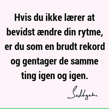 Hvis du ikke lærer at bevidst ændre din rytme, er du som en brudt rekord og gentager de samme ting igen og