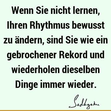 Wenn Sie nicht lernen, Ihren Rhythmus bewusst zu ändern, sind Sie wie ein gebrochener Rekord und wiederholen dieselben Dinge immer