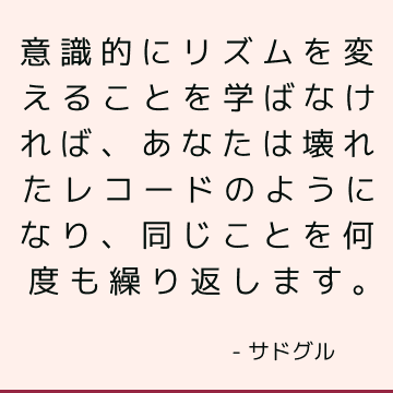 意識的にリズムを変えることを学ばなければ、あなたは壊れたレコードのようになり、同じことを何度も繰り返します。